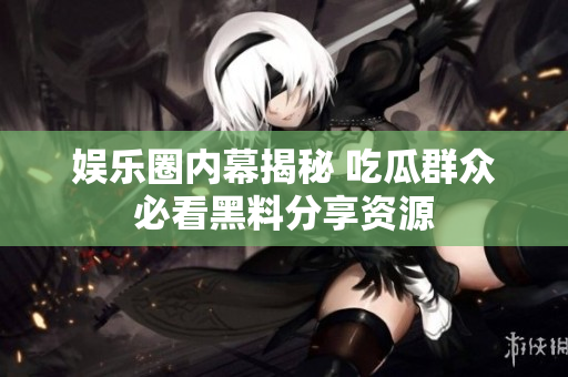 娱乐圈内幕揭秘 吃瓜群众必看黑料分享资源