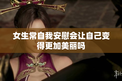女生常自我安慰会让自己变得更加美丽吗