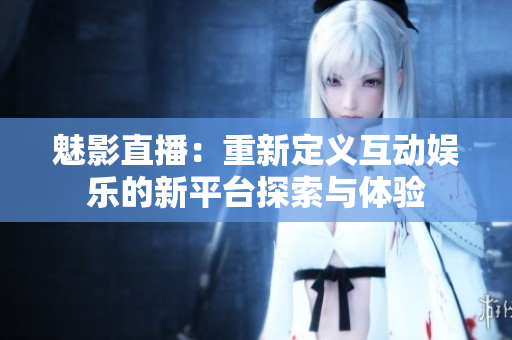魅影直播：重新定义互动娱乐的新平台探索与体验