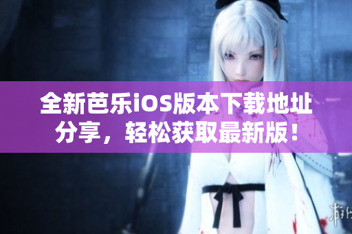 全新芭乐iOS版本下载地址分享，轻松获取最新版！