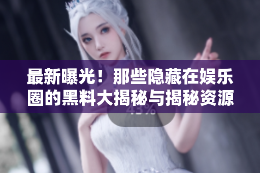最新曝光！那些隐藏在娱乐圈的黑料大揭秘与揭秘资源