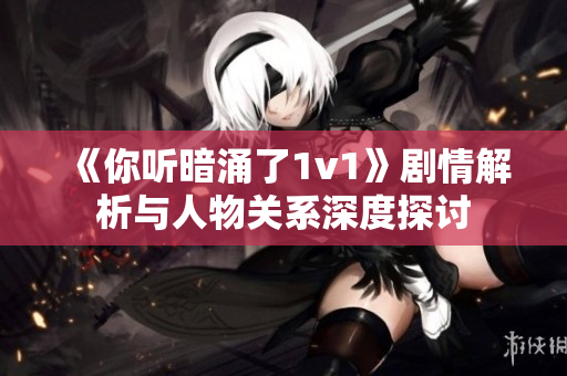 《你听暗涌了1v1》剧情解析与人物关系深度探讨