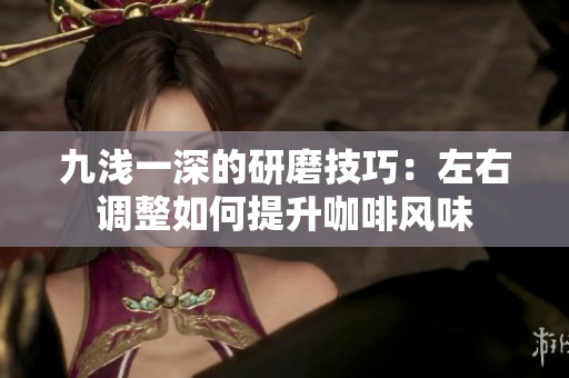 九浅一深的研磨技巧：左右调整如何提升咖啡风味
