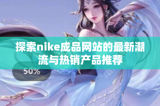 探索nike成品网站的最新潮流与热销产品推荐