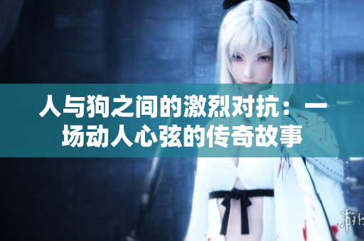 人与狗之间的激烈对抗：一场动人心弦的传奇故事