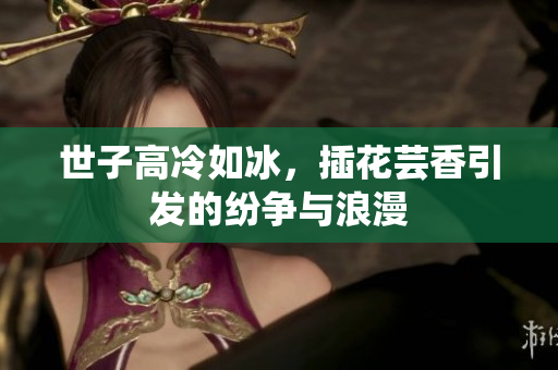 世子高冷如冰，插花芸香引发的纷争与浪漫