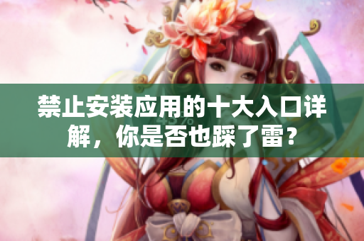 禁止安装应用的十大入口详解，你是否也踩了雷？