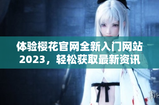 体验樱花官网全新入门网站2023，轻松获取最新资讯与服务
