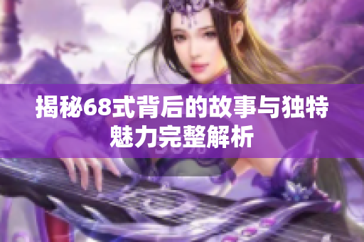 揭秘68式背后的故事与独特魅力完整解析