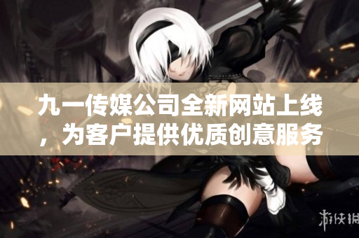 九一传媒公司全新网站上线，为客户提供优质创意服务