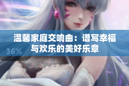 温馨家庭交响曲：谱写幸福与欢乐的美好乐章