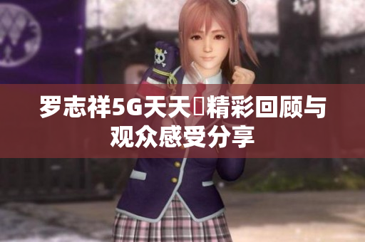 罗志祥5G天天奭精彩回顾与观众感受分享