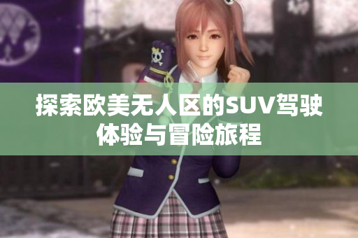探索欧美无人区的SUV驾驶体验与冒险旅程