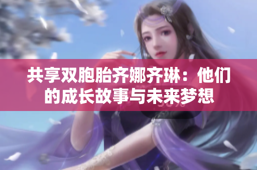 共享双胞胎齐娜齐琳：他们的成长故事与未来梦想