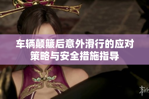 车辆颠簸后意外滑行的应对策略与安全措施指导