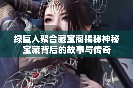 绿巨人聚合藏宝阁揭秘神秘宝藏背后的故事与传奇