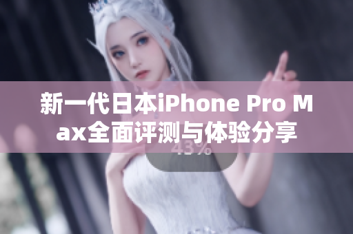 新一代日本iPhone Pro Max全面评测与体验分享