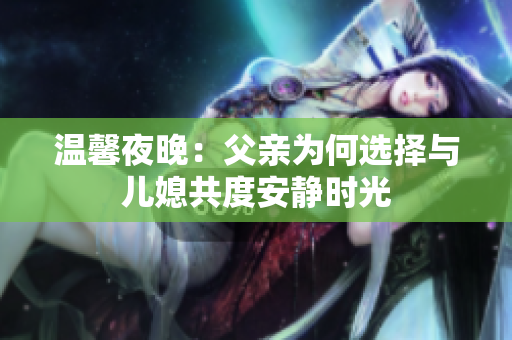 温馨夜晚：父亲为何选择与儿媳共度安静时光
