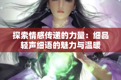 探索情感传递的力量：细品轻声细语的魅力与温暖