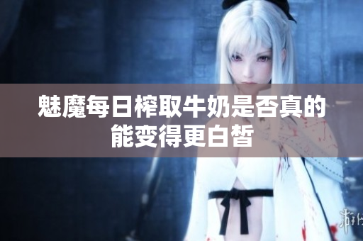 魅魔每日榨取牛奶是否真的能变得更白皙