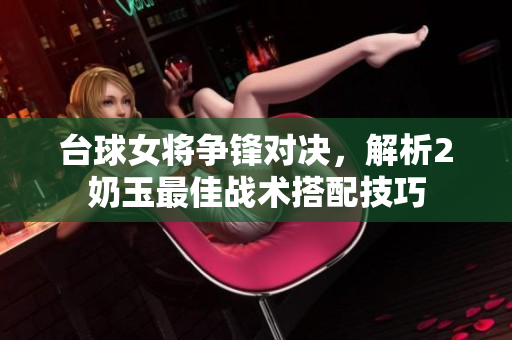 台球女将争锋对决，解析2奶玉最佳战术搭配技巧