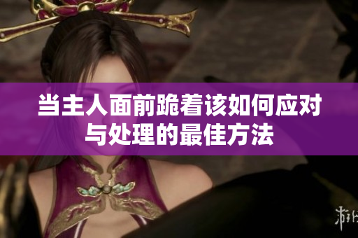 当主人面前跪着该如何应对与处理的最佳方法