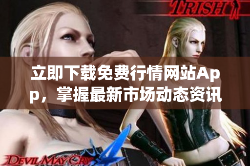 立即下载免费行情网站App，掌握最新市场动态资讯