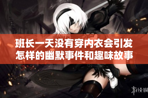 班长一天没有穿内衣会引发怎样的幽默事件和趣味故事