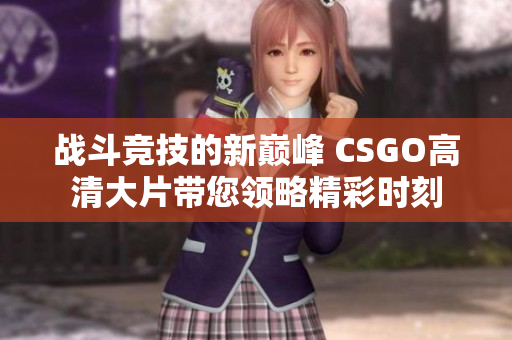战斗竞技的新巅峰 CSGO高清大片带您领略精彩时刻
