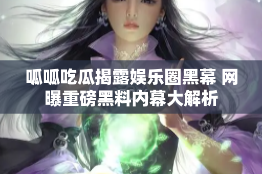 呱呱吃瓜揭露娱乐圈黑幕 网曝重磅黑料内幕大解析