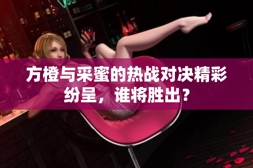 方橙与采蜜的热战对决精彩纷呈，谁将胜出？