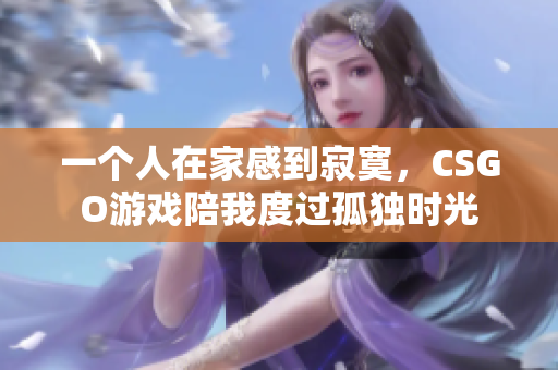 一个人在家感到寂寞，CSGO游戏陪我度过孤独时光