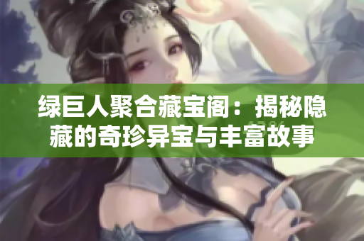 绿巨人聚合藏宝阁：揭秘隐藏的奇珍异宝与丰富故事