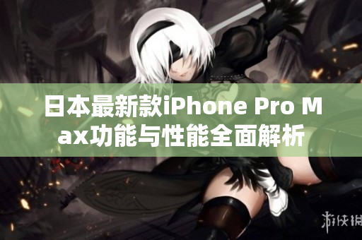 日本最新款iPhone Pro Max功能与性能全面解析