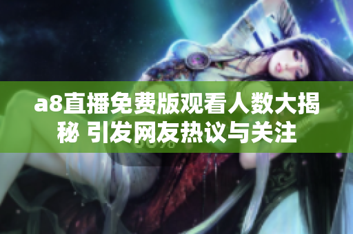 a8直播免费版观看人数大揭秘 引发网友热议与关注
