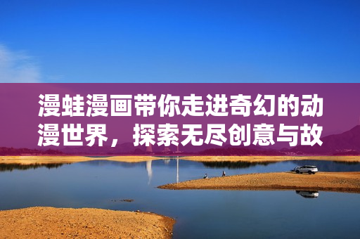 漫蛙漫画带你走进奇幻的动漫世界，探索无尽创意与故事