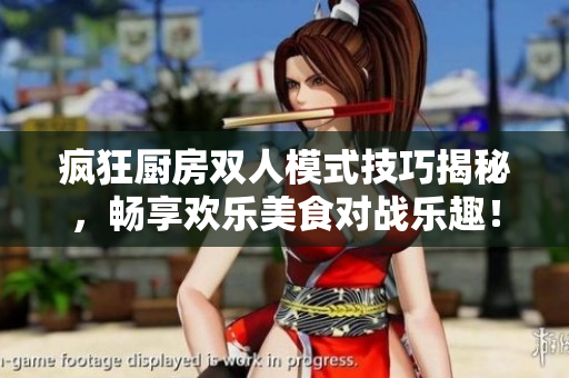 疯狂厨房双人模式技巧揭秘，畅享欢乐美食对战乐趣！