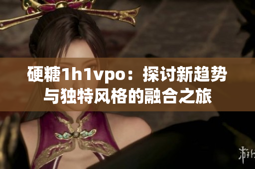 硬糖1h1vpo：探讨新趋势与独特风格的融合之旅