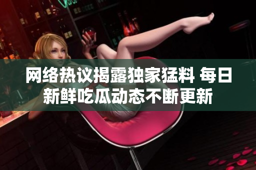 网络热议揭露独家猛料 每日新鲜吃瓜动态不断更新