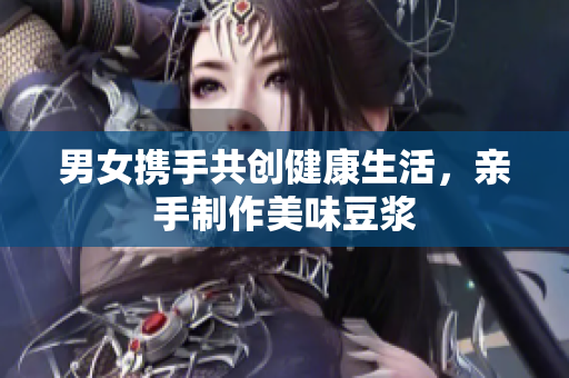 男女携手共创健康生活，亲手制作美味豆浆