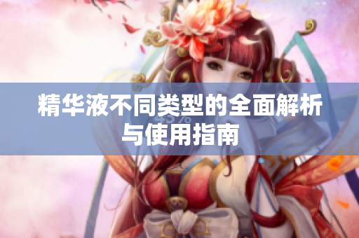 精华液不同类型的全面解析与使用指南