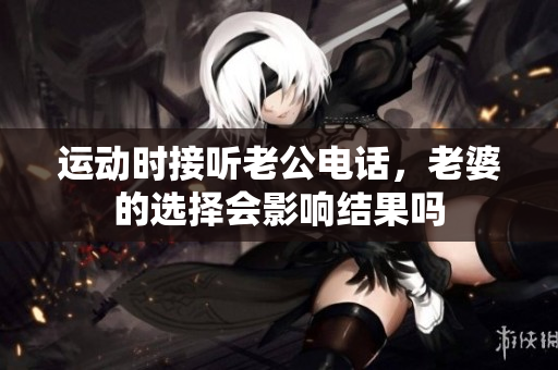 运动时接听老公电话，老婆的选择会影响结果吗