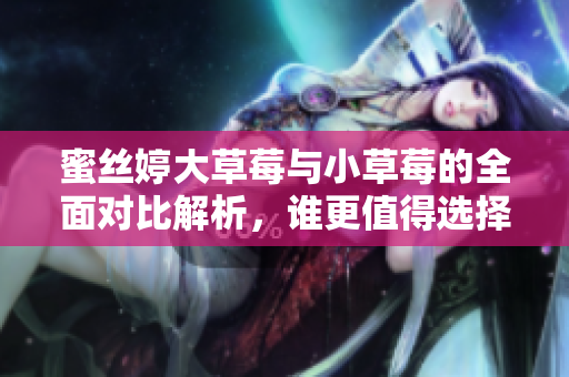 蜜丝婷大草莓与小草莓的全面对比解析，谁更值得选择？