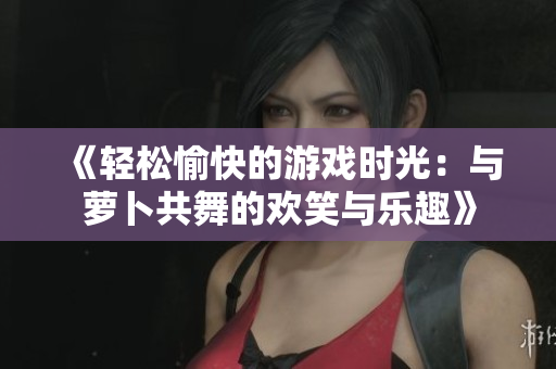 《轻松愉快的游戏时光：与萝卜共舞的欢笑与乐趣》