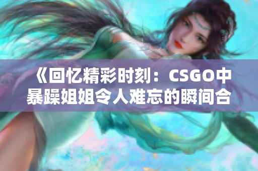 《回忆精彩时刻：CSGO中暴躁姐姐令人难忘的瞬间合集》