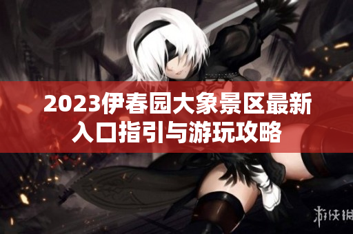 2023伊春园大象景区最新入口指引与游玩攻略