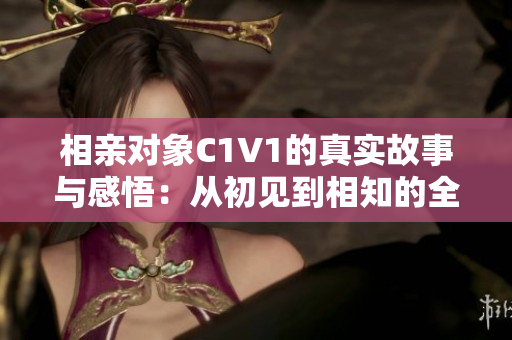 相亲对象C1V1的真实故事与感悟：从初见到相知的全过程