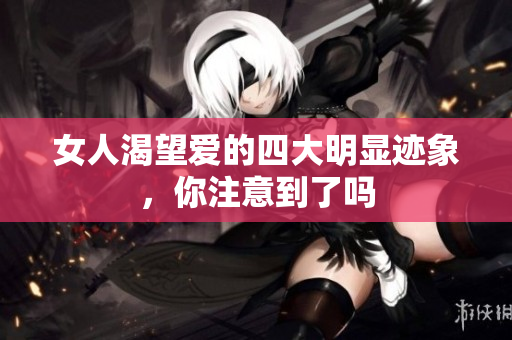 女人渴望爱的四大明显迹象，你注意到了吗