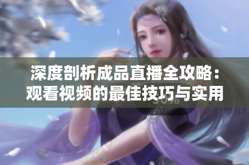 深度剖析成品直播全攻略：观看视频的最佳技巧与实用方法