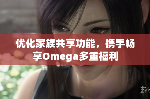 优化家族共享功能，携手畅享Omega多重福利